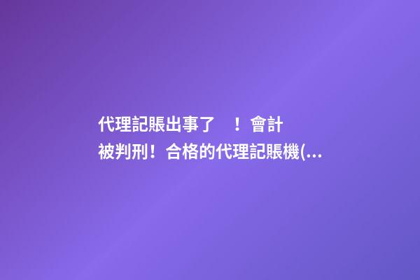 代理記賬出事了！會計被判刑！合格的代理記賬機(jī)構(gòu)需要滿足哪些條件？政策早有說明